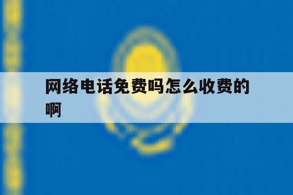 网络电话免费吗怎么收费的啊 网络电话免费吗怎么收费的啊