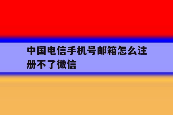 中国电信手机号邮箱怎么注册不了微信 中国电信手机号邮箱怎么注册不了微信