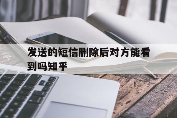发送的短信删除后对方能看到吗知乎 发送的短信删除后对方能看到吗知乎