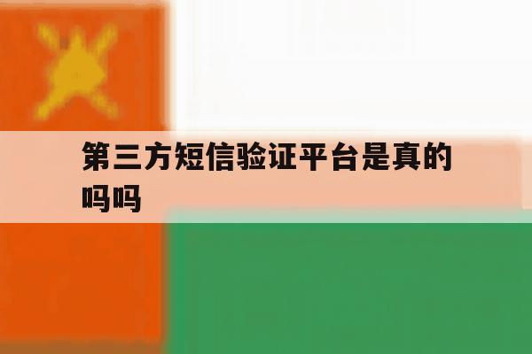 第三方短信验证平台是真的吗吗 第三方短信验证平台是真的吗吗