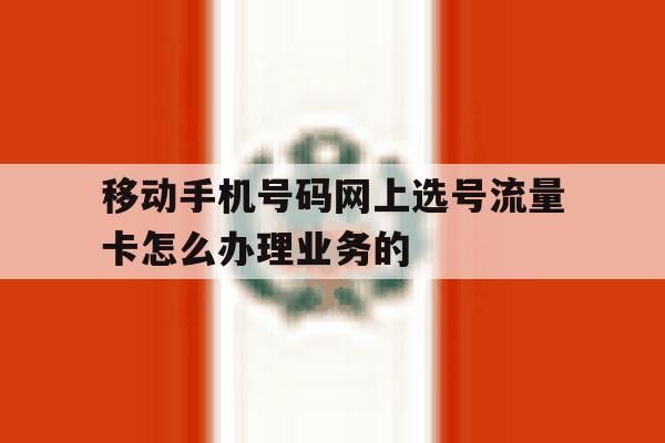 移动手机号码网上选号流量卡怎么办理业务的 移动手机号码网上选号流量卡怎么办理业务的