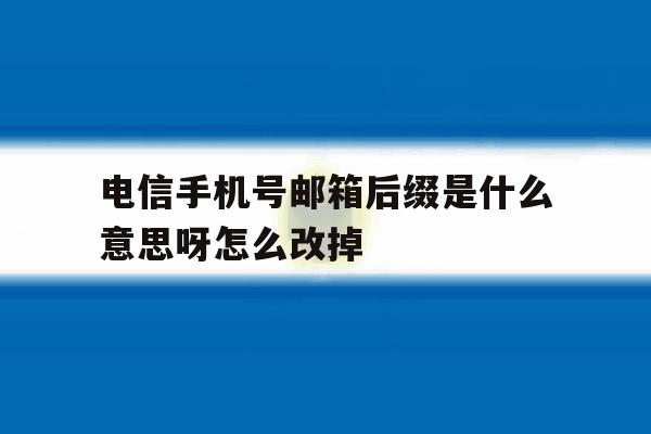 包含电信手机号邮箱后缀是什么意思呀怎么改掉的词条 包含电信手机号邮箱后缀是什么意思呀怎么改掉的词条