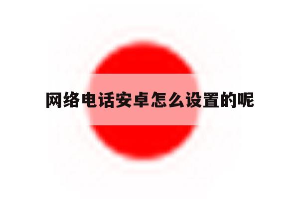 网络电话安卓怎么设置的呢 网络电话安卓怎么设置的呢
