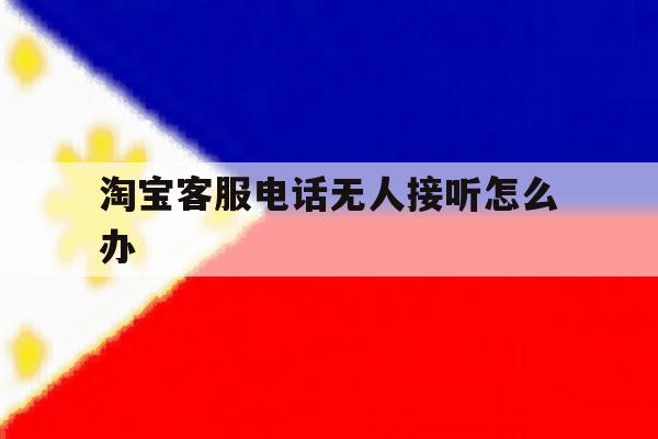 淘宝客服电话无人接听怎么办 淘宝客服电话无人接听怎么办