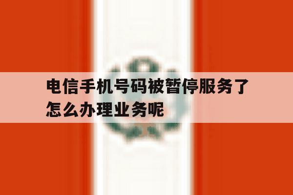 电信手机号码被暂停服务了怎么办理业务呢 电信手机号码被暂停服务了怎么办理业务呢