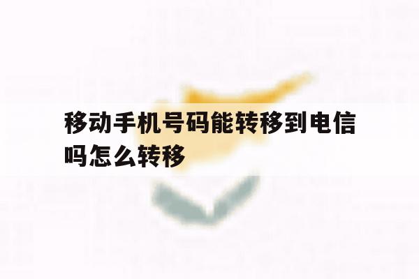 移动手机号码能转移到电信吗怎么转移 移动手机号码能转移到电信吗怎么转移