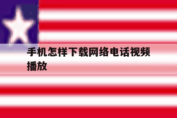 手机怎样下载网络电话视频播放 手机怎样下载网络电话视频播放