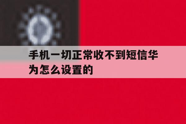 手机一切正常收不到短信华为怎么设置的 手机一切正常收不到短信华为怎么设置的