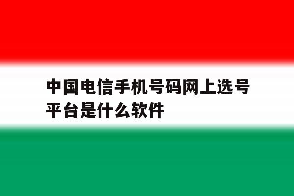 关于中国电信手机号码网上选号平台是什么软件的信息 关于中国电信手机号码网上选号平台是什么软件的信息