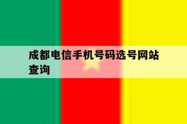 成都电信手机号码选号网站查询 成都电信手机号码选号网站查询