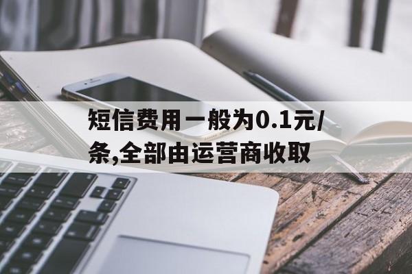短信费用一般为0.1元/条,全部由运营商收取的简单介绍 短信费用一般为0.1元/条,全部由运营商收取的简单介绍