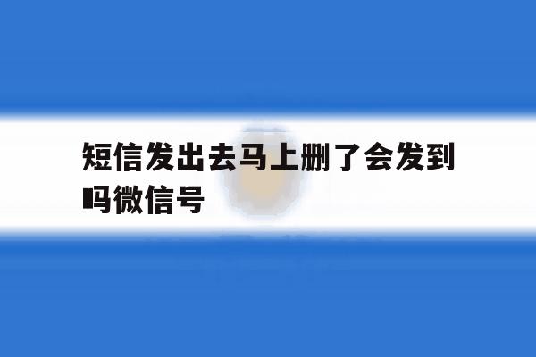 短信发出去马上删了会发到吗微信号 短信发出去马上删了会发到吗微信号