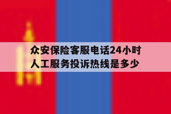 众安保险客服电话24小时人工服务投诉热线是多少的简单介绍 众安保险客服电话24小时人工服务投诉热线是多少的简单介绍