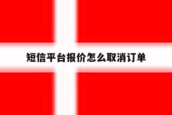 短信平台报价怎么取消订单 短信平台报价怎么取消订单