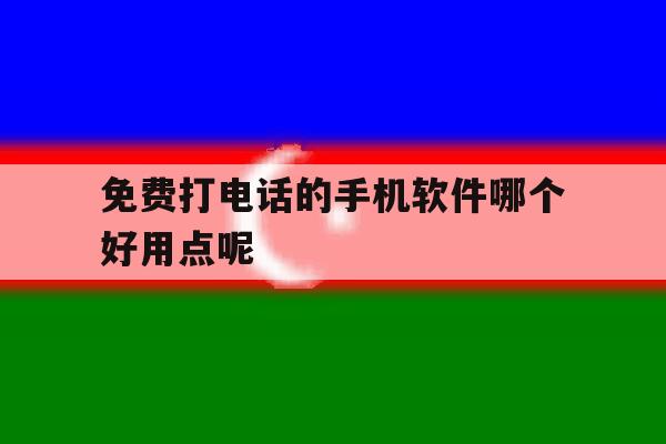 免费打电话的手机软件哪个好用点呢 免费打电话的手机软件哪个好用点呢