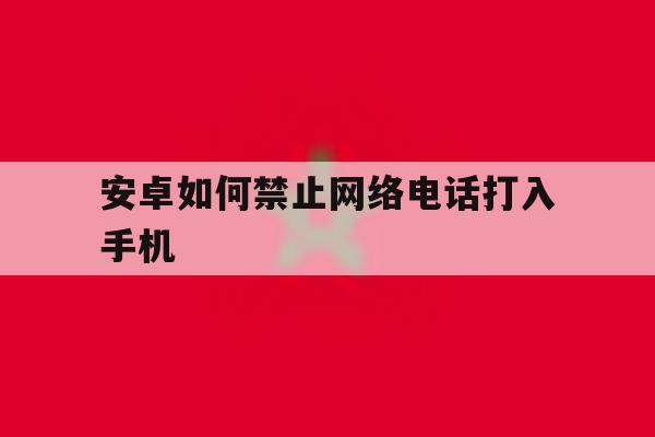 安卓如何禁止网络电话打入手机 安卓如何禁止网络电话打入手机
