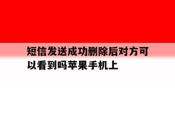 短信发送成功删除后对方可以看到吗苹果手机上的简单介绍 短信发送成功删除后对方可以看到吗苹果手机上的简单介绍