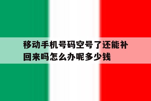 移动手机号码空号了还能补回来吗怎么办呢多少钱的简单介绍 移动手机号码空号了还能补回来吗怎么办呢多少钱的简单介绍