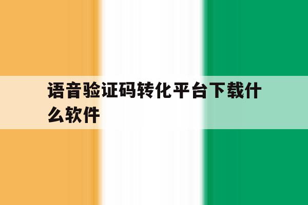 语音验证码转化平台下载什么软件 语音验证码转化平台下载什么软件