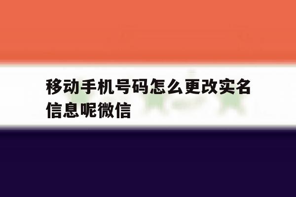 移动手机号码怎么更改实名信息呢微信 移动手机号码怎么更改实名信息呢微信