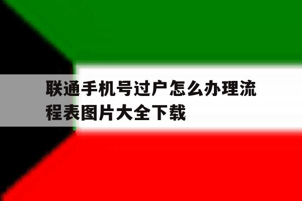 联通手机号过户怎么办理流程表图片大全下载的简单介绍 联通手机号过户怎么办理流程表图片大全下载的简单介绍