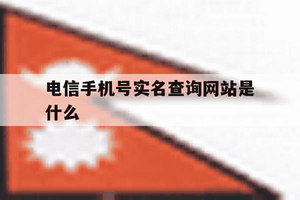 电信手机号实名查询网站是什么 电信手机号实名查询网站是什么