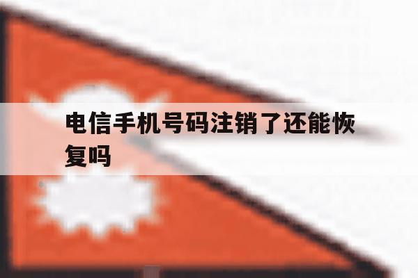 电信手机号码注销了还能恢复吗 电信手机号码注销了还能恢复吗