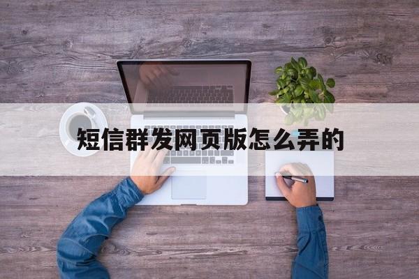 短信群发网页版怎么弄的 短信群发网页版怎么弄的