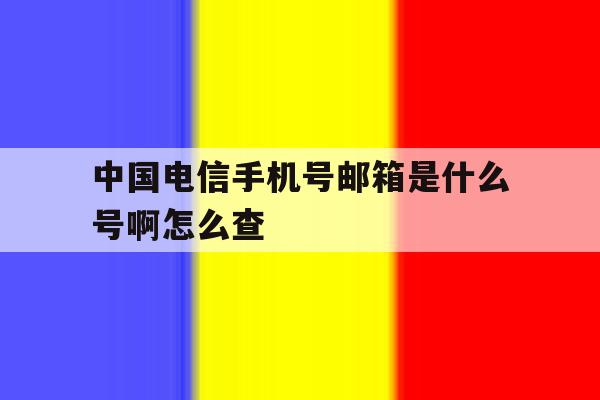 中国电信手机号邮箱是什么号啊怎么查 中国电信手机号邮箱是什么号啊怎么查