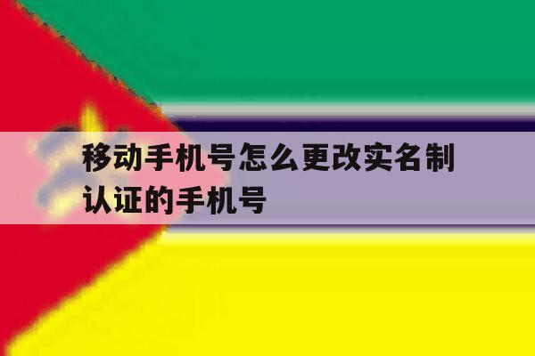 移动手机号怎么更改实名制认证的手机号 移动手机号怎么更改实名制认证的手机号