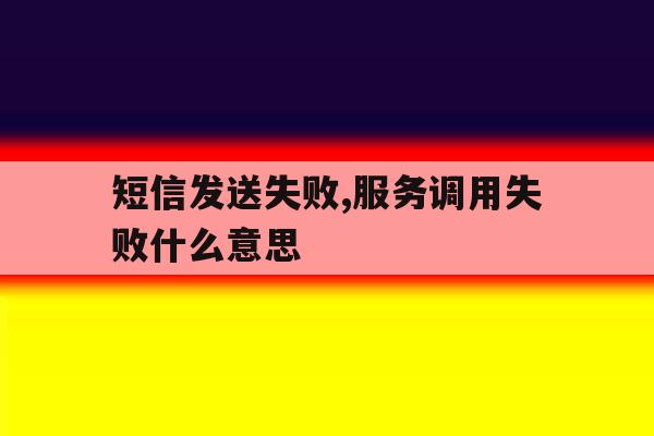 短信发送失败,服务调用失败什么意思 短信发送失败,服务调用失败什么意思