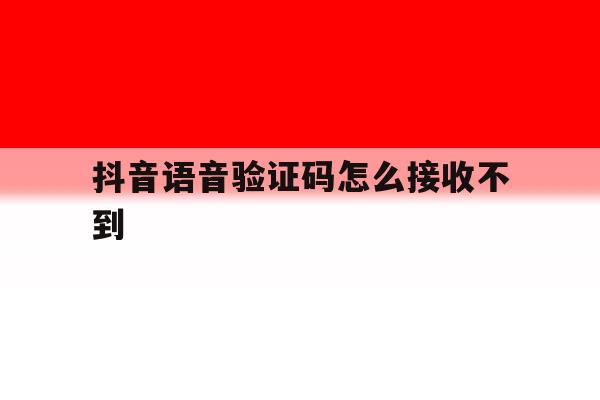 抖音语音验证码怎么接收不到 抖音语音验证码怎么接收不到