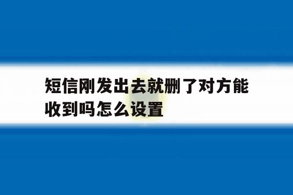 短信刚发出去就删了对方能收到吗怎么设置 短信刚发出去就删了对方能收到吗怎么设置