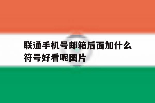 联通手机号邮箱后面加什么符号好看呢图片 联通手机号邮箱后面加什么符号好看呢图片