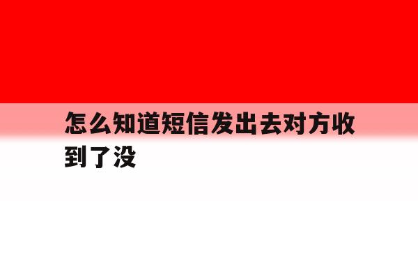 怎么知道短信发出去对方收到了没 怎么知道短信发出去对方收到了没