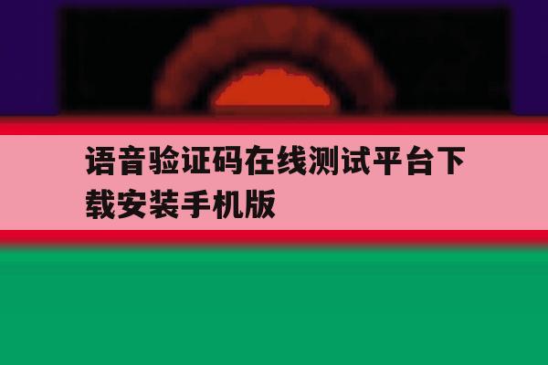 语音验证码在线测试平台下载安装手机版的简单介绍 语音验证码在线测试平台下载安装手机版的简单介绍