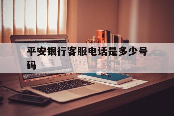 平安银行客服电话是多少号码 平安银行客服电话是多少号码