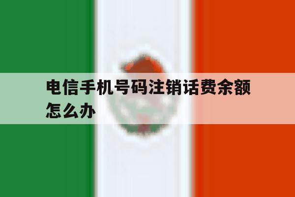 电信手机号码注销话费余额怎么办 电信手机号码注销话费余额怎么办
