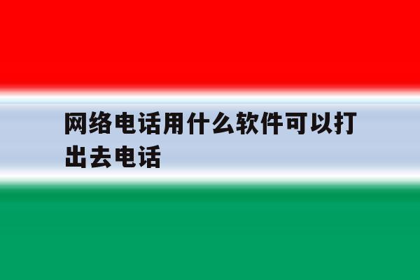 网络电话用什么软件可以打出去电话 网络电话用什么软件可以打出去电话