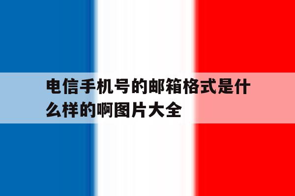 包含电信手机号的邮箱格式是什么样的啊图片大全的词条 包含电信手机号的邮箱格式是什么样的啊图片大全的词条