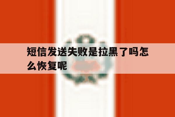短信发送失败是拉黑了吗怎么恢复呢 短信发送失败是拉黑了吗怎么恢复呢