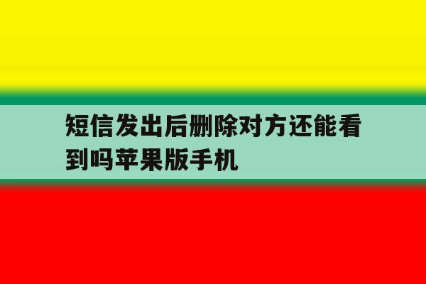 短信发出后删除对方还能看到吗苹果版手机的简单介绍 短信发出后删除对方还能看到吗苹果版手机的简单介绍
