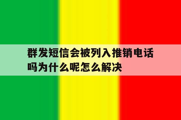 包含群发短信会被列入推销电话吗为什么呢怎么解决的词条 包含群发短信会被列入推销电话吗为什么呢怎么解决的词条