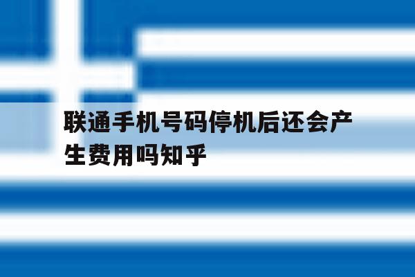 联通手机号码停机后还会产生费用吗知乎的简单介绍 联通手机号码停机后还会产生费用吗知乎的简单介绍
