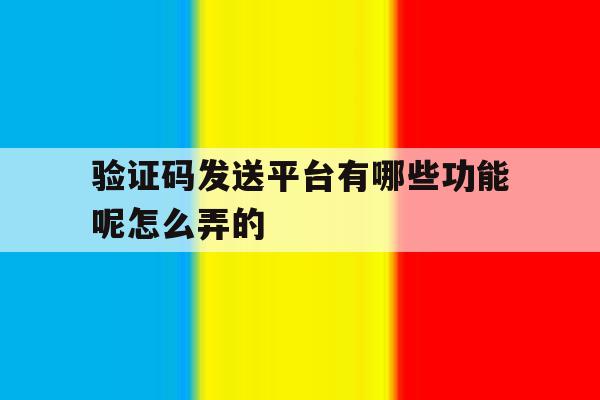 验证码发送平台有哪些功能呢怎么弄的 验证码发送平台有哪些功能呢怎么弄的