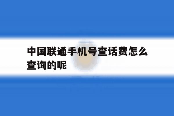 中国联通手机号查话费怎么查询的呢的简单介绍 中国联通手机号查话费怎么查询的呢的简单介绍