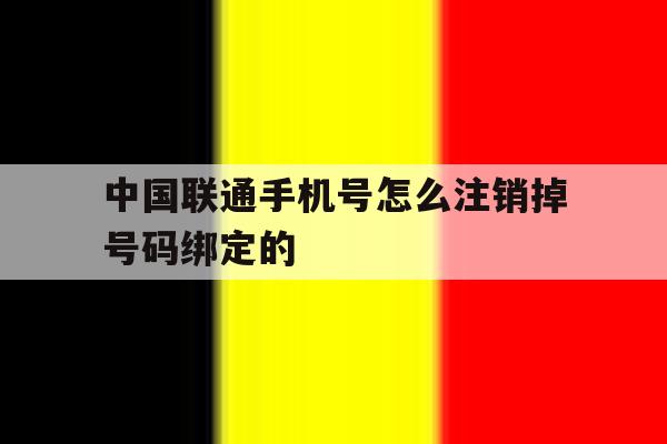 中国联通手机号怎么注销掉号码绑定的 中国联通手机号怎么注销掉号码绑定的