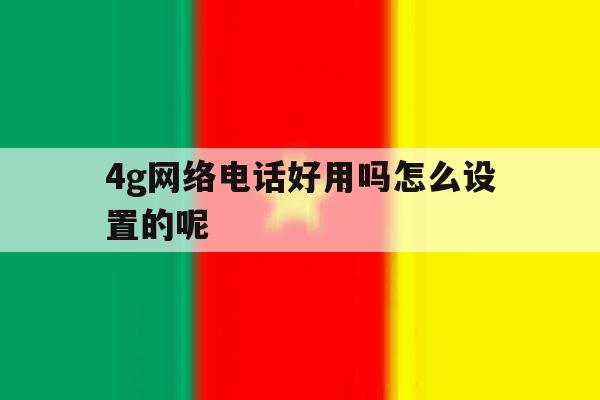 4g网络电话好用吗怎么设置的呢 4g网络电话好用吗怎么设置的呢