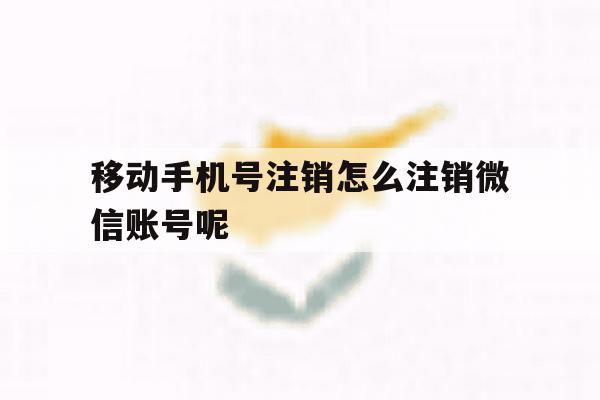 移动手机号注销怎么注销微信账号呢的简单介绍 移动手机号注销怎么注销微信账号呢的简单介绍