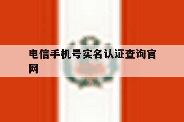 电信手机号实名认证查询官网 电信手机号实名认证查询官网